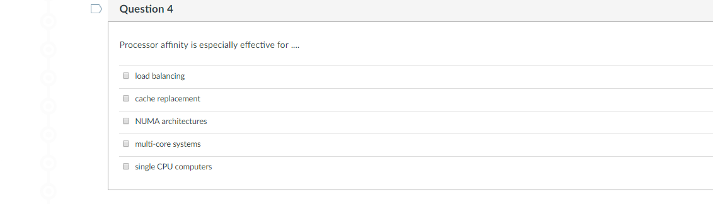 Question 4
Processor affinity is especially effective for .
O load balancing
O cache replacement
I NUMA architectures
O multi-core systems
O single CPU computers

