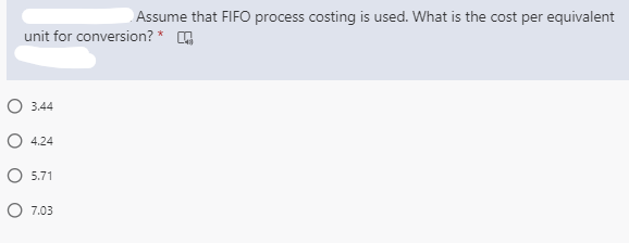 Assume that FIFO process costing is used. What is the cost per equivalent
unit for conversion? *
O 3.44
O 4.24
O 5.71
O 7.03
