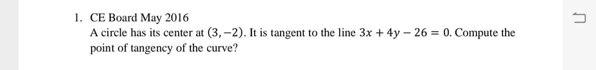 1. CE Board May 2016
A circle has its center at (3, -2). It is tangent to the line 3x + 4y – 26 = 0. Compute the
point of tangency of the curve?
%3D
