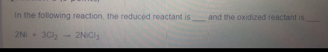 In the following reaction, the reduced reactant is
and the oxidized reactant is
2Ni +
3CI2
2NICI3
