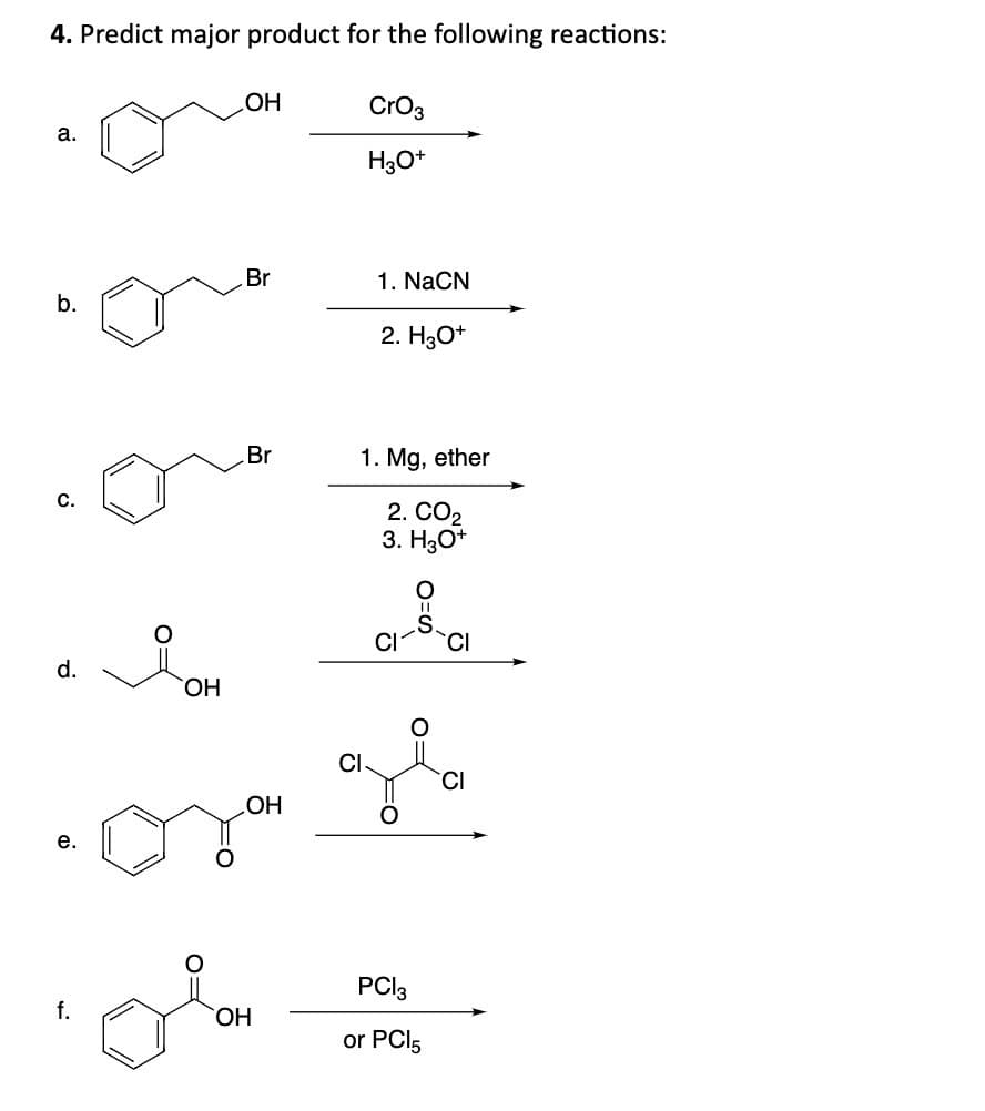 d.
4. Predict major product for the following reactions:
a.
OH
CrO3
H3O+
Br
1. NaCN
b.
2. H3O+
Br
1. Mg, ether
C.
2. CO2
OH
3. H3O+
S=O
e.
.OH
два
PC|3
f.
OH
or PCl5