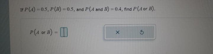 If P(A) = 0.5, P(B) =0.5, and P(A and B) = 0.4, find P(A or B).
P(4 or B) = I
%3D
