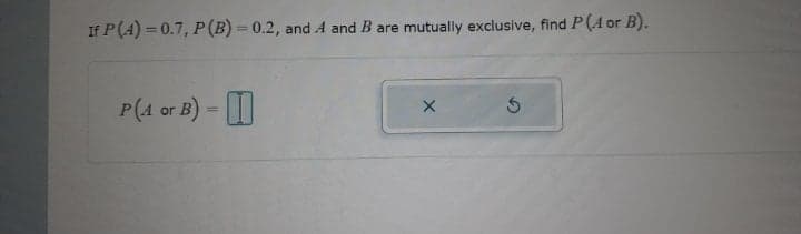 If P(A) = 0.7, P (B) = 0.2, and A and B are mutually exclusive, find P (A or B).
P(4 or B) = |
