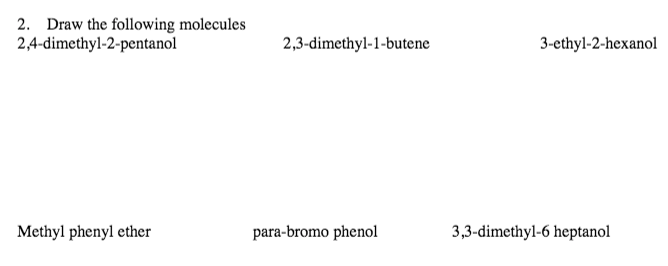 2. Draw the following molecules
2,4-dimethyl-2-pentanol
2,3-dimethyl-1-butene
3-ethyl-2-hexanol
Methyl phenyl ether
para-bromo phenol
3,3-dimethyl-6 heptanol
