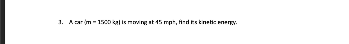 3. A car (m = 1500 kg) is moving at 45 mph, find its kinetic energy.