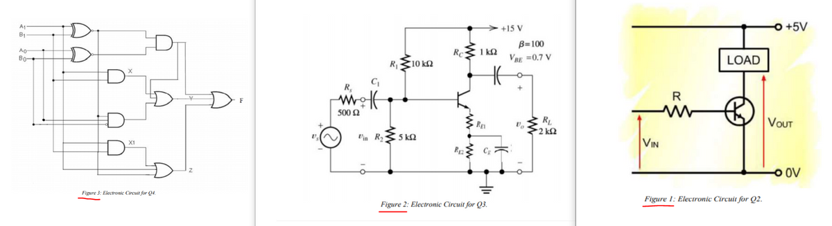 > +15 V
O +5V
A1
B1
B=100
Ao
Bo-
Rc
1 kQ
VBE =0.7 V
LOAD
R
10 k2
D
R
R
F
500 2
RE
RL
VoUT
2 k2
5 kQ
VIN
X1
ㅇ OV
Figure 3: Electronic Circuit for Q4.
Figure 1: Electronic Circuit for Q2.
Figure 2: Electronic Circuit for Q3.
