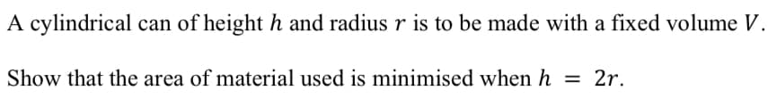 A cylindrical can of height h and radius r is to be made with a fixed volume V.
Show that the area of material used is minimised when h = 2r.