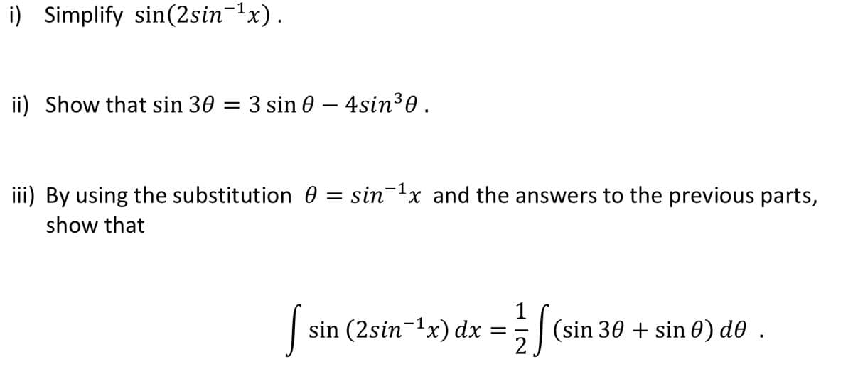 i) Simplify sin(2sin-x).
ii) Show that sin 30 = 3 sin 0 – 4sin30.
iii) By using the substitution 0 = sin¬1x and the answers to the previous parts,
show that
1
sin (2sin-1x) dx =
(sin 30 + sin 0) d0 .
2
-
