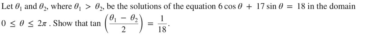 Let 0, and 02, where 0, > 02, be the solutions of the equation 6 cos 0 + 17 sin 0 = 18 in the domain
(") = is
1
0 <o< 2n . Show that tan
18
