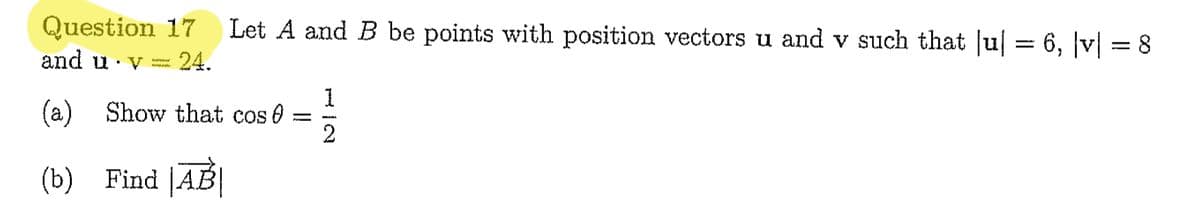 Question 17
Let A and B be points with position vectors u and v such that |u| = 6, |v| = 8
and u v
wwwwww
24.
1
(a) Show that cos
2
(b) Find |AB|
P