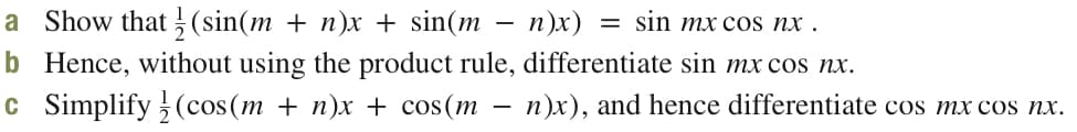 a Show that (sin(m + n)x + sin(m – n)x)
b Hence, without using the product rule, differentiate sin mx cos nx.
c Simplify (cos (m + n)x + cos(m – n)x), and hence differentiate cos mx cos nx.
sin mx cos nx .
