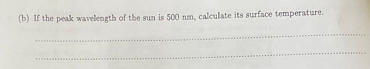 (b) If the peak wavelength of the sun is 500 nm, calculate its surface temperature.
