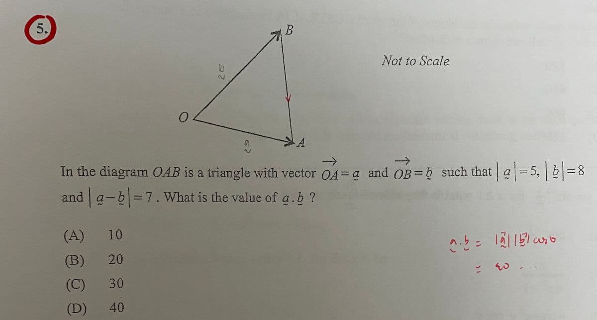 5.
b
2
(A)
10
(B) 20
(C) 30
(D) 40
Not to Scale
In the diagram OAB is a triangle with vector OA= q and OB=b such that | g|=5, | b|=8
and a-b-7. What is the value of a. b?
a. b = 121151
40.