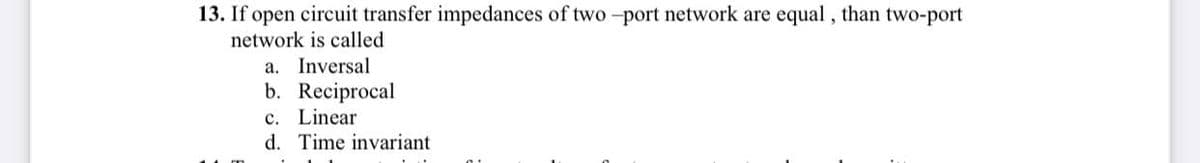 13. If open circuit transfer impedances of two -port network are equal , than two-port
network is called
a. Inversal
b. Reciprocal
c. Linear
d. Time invariant
