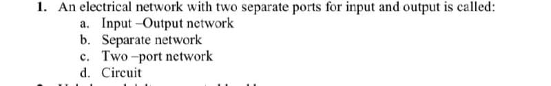 1. An electrical network with two separate ports for input and output is called:
a. Input-Output network
b. Separate network
c. Two-port network
d. Circuit
