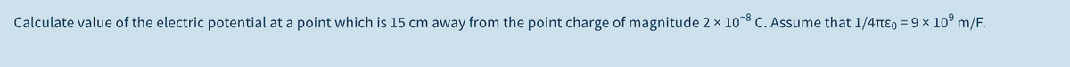 Calculate value of the electric potential at a point which is 15 cm away from the point charge of magnitude 2 × 10-8 C. Assume that 1/4TtE0 = 9 × 10° m/F.
