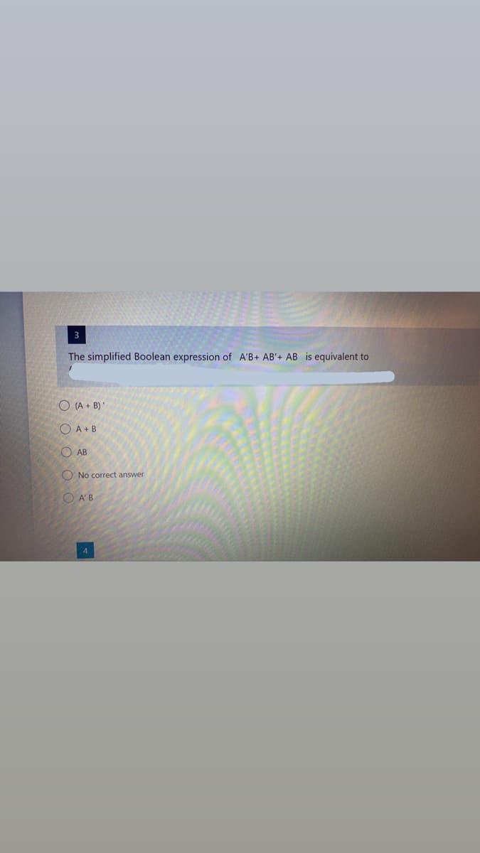 3
The simplified Boolean expression of A'B+ AB'+ AB is equivalent to
O (A + B) '
O A+B
O AB
O No correct answer
O A'B
4
