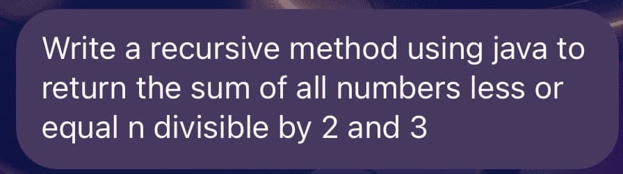 Write a recursive method using java to
return the sum of all numbers less or
equal n divisible by 2 and 3
