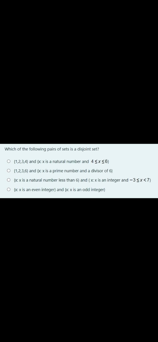 Which of the following pairs of sets is a disjoint set?
O {1,2,3,4} and {x: x is a natural number and 4<x<6}
O {1,2,3,6) and {x: x is a prime number and a divisor of 6}
O {x: x is a natural number less than 6} and { x: x is an integer and -3 <x<7}
O {x: x is an even integer} and {x: x is an odd integer}
