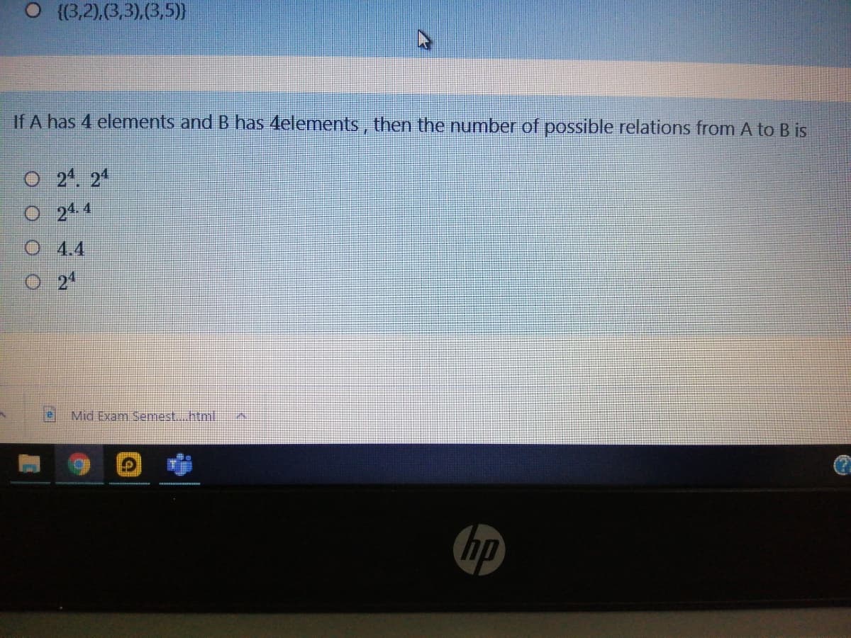 O (3,2),3,3),(3,5)}
If A has 4 elements and B has 4elements, then the number of possible relations from A to B is
O 24. 24
O 24 4
O 4.4
O 24
Mid Exam Semesthtml
hp
