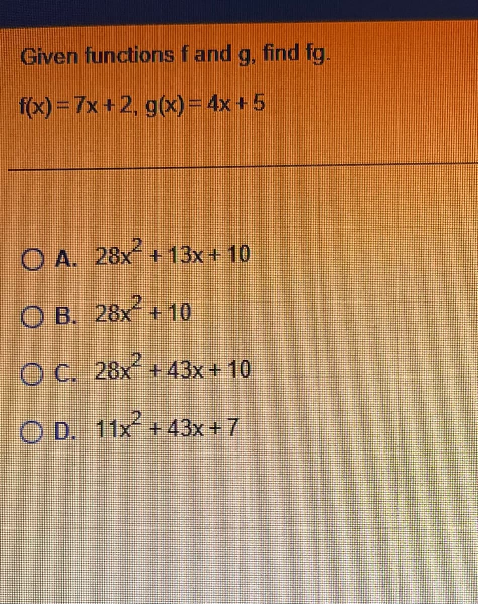 Given functions f and g, find fg.
f(x) = 7x+2, g(x) = 4x+5
O A. 28x² +13x + 10
OB. 28x +10
O C. 28x +43x+10
O D. 11x² +43x+7