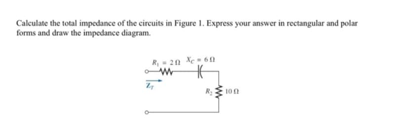 Calculate the total impedance of the cirecuits in Figure 1. Express your answer in rectangular and polar
forms and draw the impedance diagram.
R, = 20 Xc = 62
Z7
10 0
