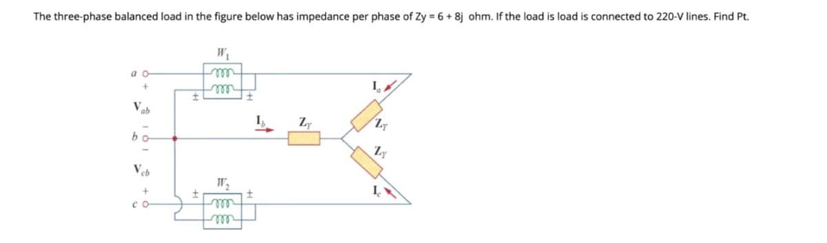 The three-phase balanced load in the figure below has impedance per phase of Zy = 6+ 8j ohm. If the load is load is connected to 220-V lines. Find Pt.
W1
а о
ll
wll
Vab
I,
Zy
bo
Veb
rell
