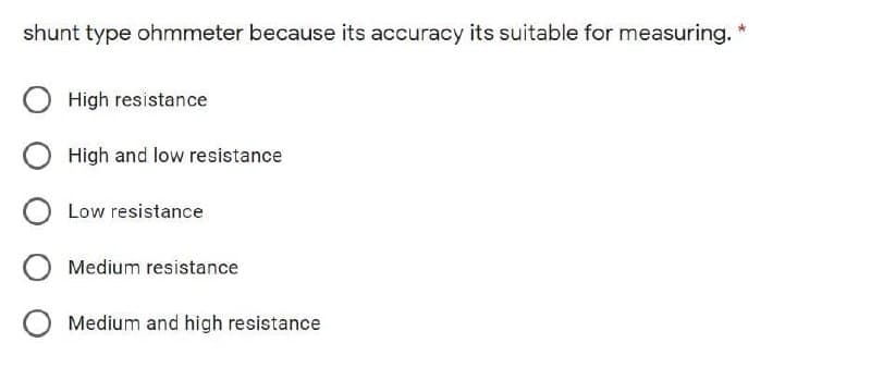 shunt type ohmmeter because its accuracy its suitable for measuring. *
O High resistance
High and low resistance
O Low resistance
Medium resistance
O Medium and high resistance
