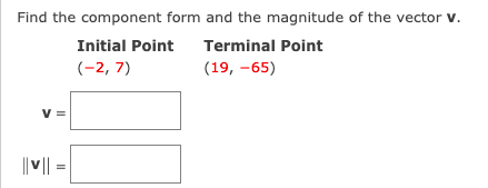 Find the component form and the magnitude of the vector v.
Initial Point
Terminal Point
(-2, 7)
(19, –65)
V =
|| ||
