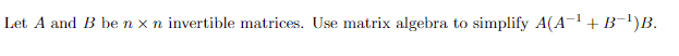 Let A and B be n x n invertible matrices. Use matrix algebra to simplify A(A¯¹ + B¯¹)B.