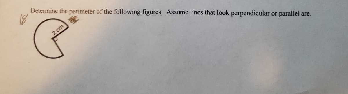 Determine the perimeter of the following figures. Assume lines that look perpendicular or parallel
18
2 cm
are.
