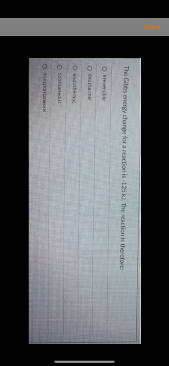 The Gibbs energy change for a reaction is -125 kJ. The reaction is therefore:
O irreversible
O exothermic
O endothermic
O spontaneous
O nonspontaneous
