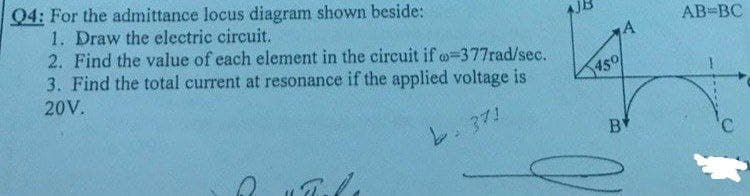 Q4: For the admittance locus diagram shown beside:
1. Draw the electric circuit.
2. Find the value of each element in the circuit if o-377rad/sec.
3. Find the total current at resonance if the applied voltage is
20V.
371
Bal
A
450
BY
AB=BC