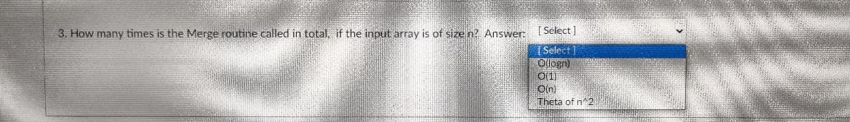 3. How many times is the Merge routine called in total, if the input array is of size n? Answer: ISelect]
[Select]
Ollogn)
Oln)
Theta of n 2
