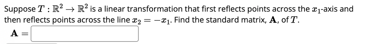 Suppose T : R² → R² is a linear transformation that first reflects points across the x₁-axis and
then reflects points across the line x2 = -₁. Find the standard matrix, A, of T.
A
=