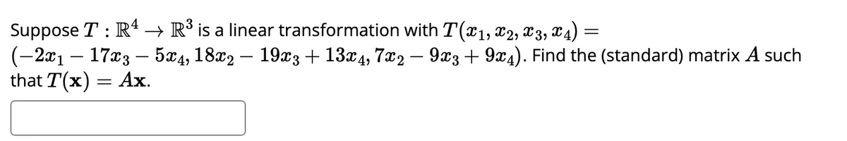 Suppose T : R4 → R³ is a linear transformation with T(X1, X2, X3, X4) :
=
(−2x1 – 17x3 – 5x4, 18x2 — 19x3 + 13x4, 7x2 − 9x3 + 9x4). Find the (standard) matrix A such
that T(x) = Ax.