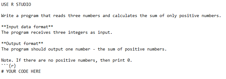 USE R STUDIO
Write a program that reads three numbers and calculates the sum of only positive numbers.
**Input data format**
The program receives three integers as input.
**Output format**
The program should output one number - the sum of positive numbers.
Note. If there are no positive numbers, then print 0.
*** {r}
# YOUR CODE HERE
