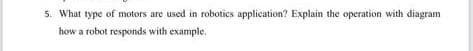 5. What type of motors are used in robotics application? Explain the operation with diagram
how a robot responds with example.
