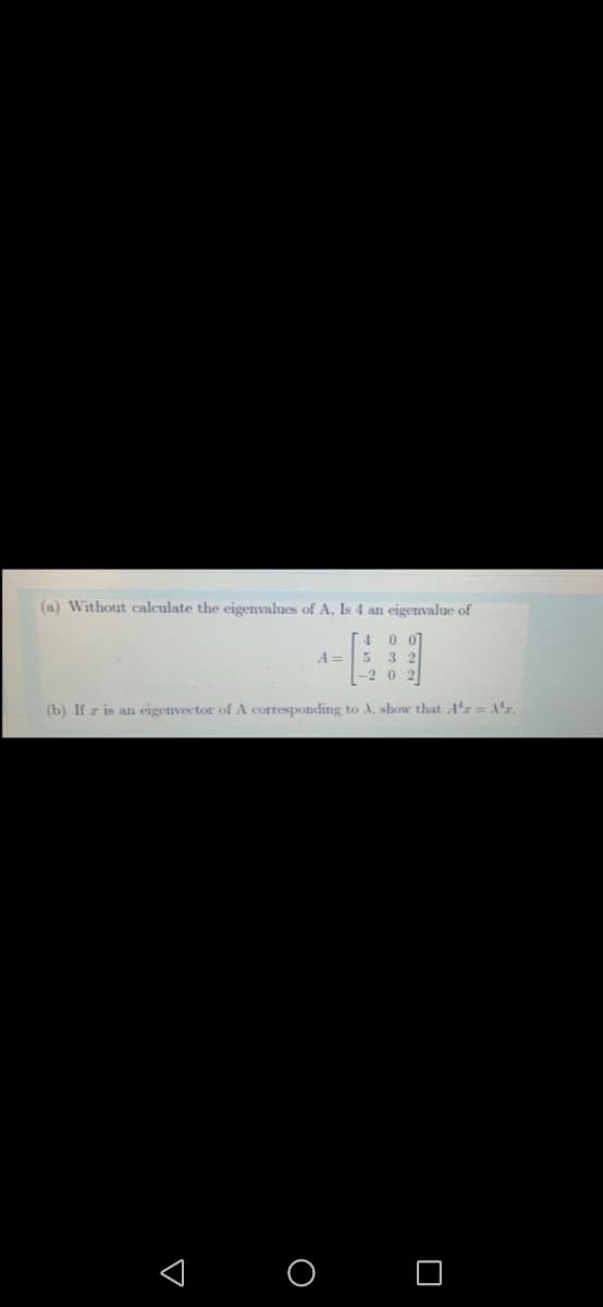 (a) Without calculate the eigenvalues of A, Is 4 an eigenvalue of
40 01
5 3 2
A =
-2 0
(b) If r is an eigenvector of A corresponding to A, show that A'r= 'r.
< O O
