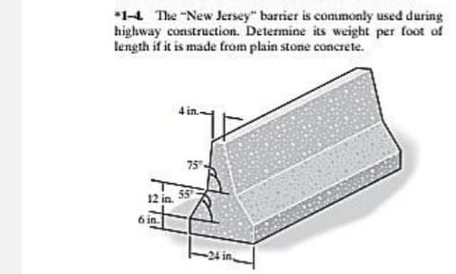 *1-4 The "New Jersey" barrier is commonly used during
highway construction. Determine its weight per foot of
length if it is made from plain stone conerete.
75
12 in.
6 in.
-24 in,
