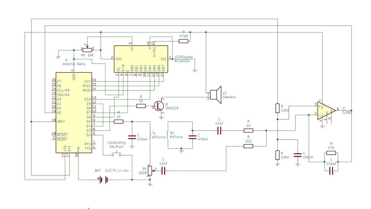 26 47
24
22 A3
21 A2
20 A1
19
AO
18
A6
SCL/A5
SDA/A4
A
Arduino Nano
AREF
28 RESET
3 RESET
nų
NH
NI
NI
M
RV 10K
16
SCK
MISO 15
14
MOSI
13
Dg 12
11
D10
D8
D7
D6
D5
D4
D3
D2
10
9
8
7
6
5
RX12
TX1¹
2 VDD
RS
HH
W
R
1K
Calibrating
SW_Push
BAT 2x3,7V Li-lon
vo 3
♡ X WO
M
R
1K
C
470nF
A/VEE 15
RV
100R
L
~M
L
♡ ♡ ♡ ♡ ♡ ♡ □ M
OO O
O
لا
DB6
VSS 1 LCD Display
RC1602A
14DB7
Tx
64Turns
Q
2N2219
470R
C
22nF
HE
Rx
64 Turns.
LS
0₂
470nF
Speaker
с
47nF
||
R
1K
R
2K2
R
100K
R
100K
100nF
R
47K
C
220pF
6 IC
TL081