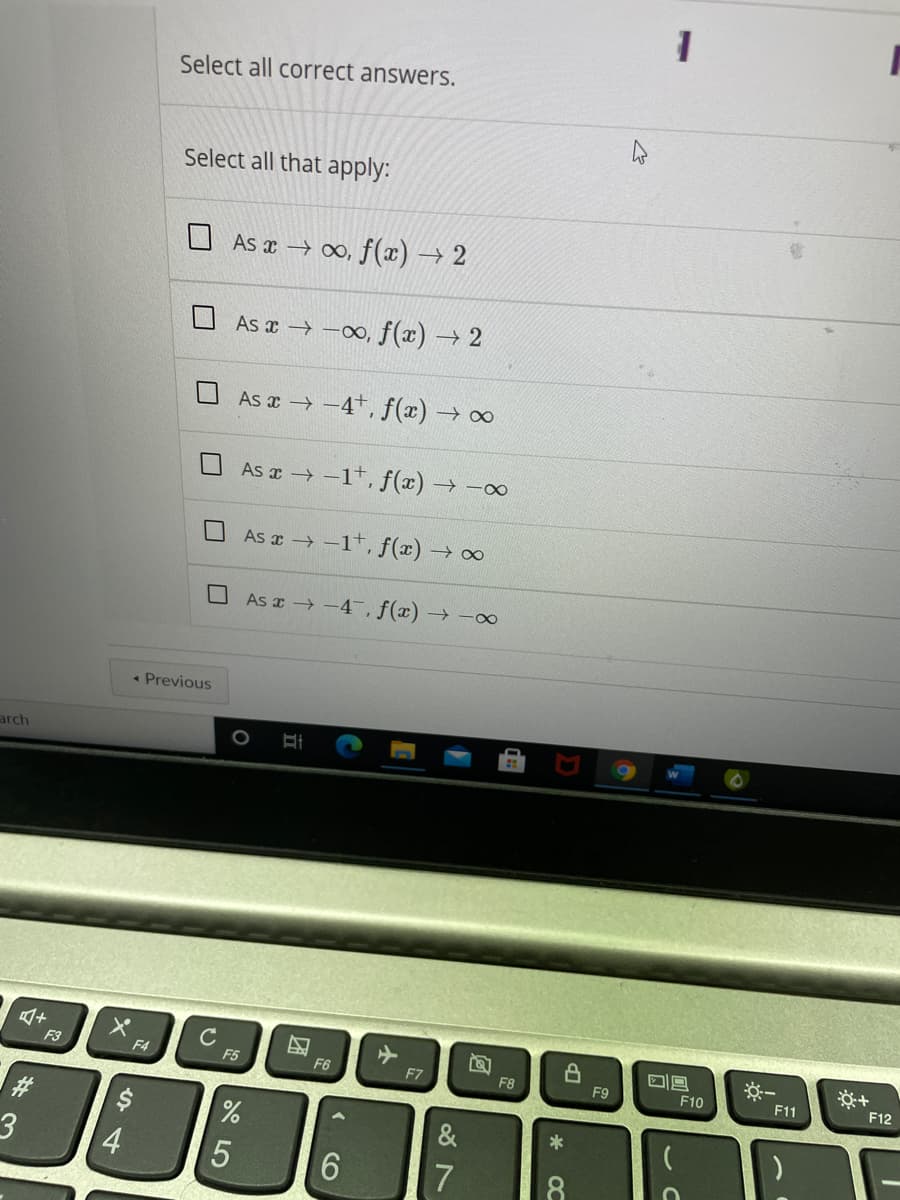 Select all correct answers.
Select all that apply:
U As x → 0, f(x) → 2
As x → -00, f(x) → 2
As a → -4+, f(x) 00
→0∞
As x -1t, f(x) → -∞
As x -1t, f(x) → ∞
As x -4, f(x) → -∞
• Previous
arch
C
F3
F4
F5
F6
F7
F8
F9
F10
F11
F12
#3
3.
*
4
8.
团
5
