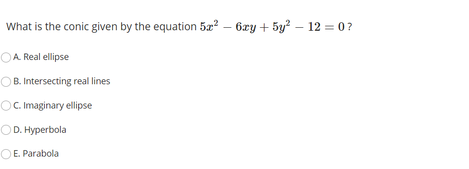 What is the conic given by the equation 5x? – 6xy + 5y? – 12 = 0?
O A. Real ellipse
O B. Intersecting real lines
OC. Imaginary ellipse
OD. Hyperbola
E. Parabola
