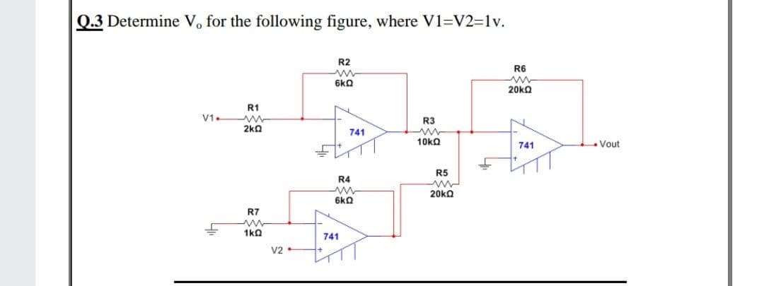 Q.3 Determine V, for the following figure, where V1=V2=1v.
R2
R6
6kQ
20kQ
R1
V1.
R3
N
2ka
741
10ka
741
Vout
R5
R4
20kQ
6kQ
R7
1kQ
741
V2 •
