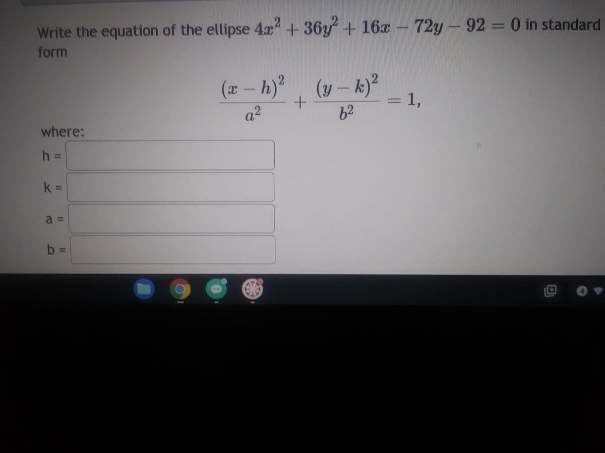 Write the equation of the ellipse 4x2 + 36y² + 16x - 72y - 92 = 0 in standard
form
where:
h =
k=
a =
b=
11
(x - h)²
a²
+
(y-k)²
62
= 1,