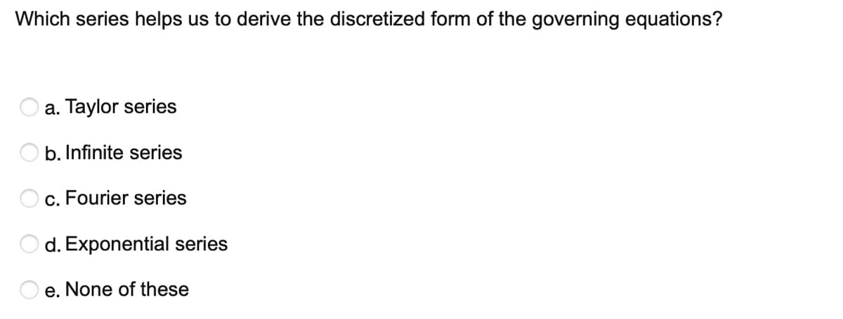 Which series helps us to derive the discretized form of the governing equations?
a. Taylor series
b. Infinite series
c. Fourier series
O d. Exponential series
O e. None of these
