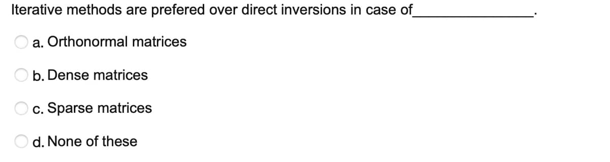 Iterative methods are prefered over direct inversions in case of
a. Orthonormal matrices
b. Dense matrices
c. Sparse matrices
d. None of these
O O O
