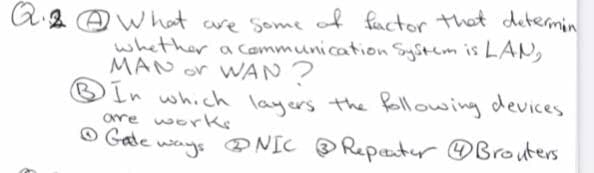 A2 @what are Some of fuctor that determin
whather a Cammunication SyStem is LAN,
MAN or WAN?
In which layers the following devices
ore works
O Gale
ways PNIC Repater OBrouters
