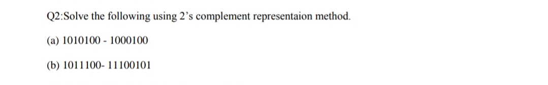 Q2:Solve the following using 2’s complement representaion method.
(a) 1010100 - 1000100
(b) 1011100- 11100101
