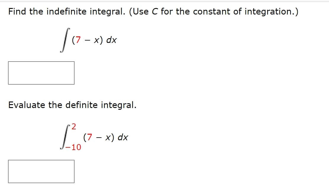 Find the indefinite integral. (Use C for the constant of integration.)
х) dx
-
Evaluate the definite integral.
(7 – x) dx
10
